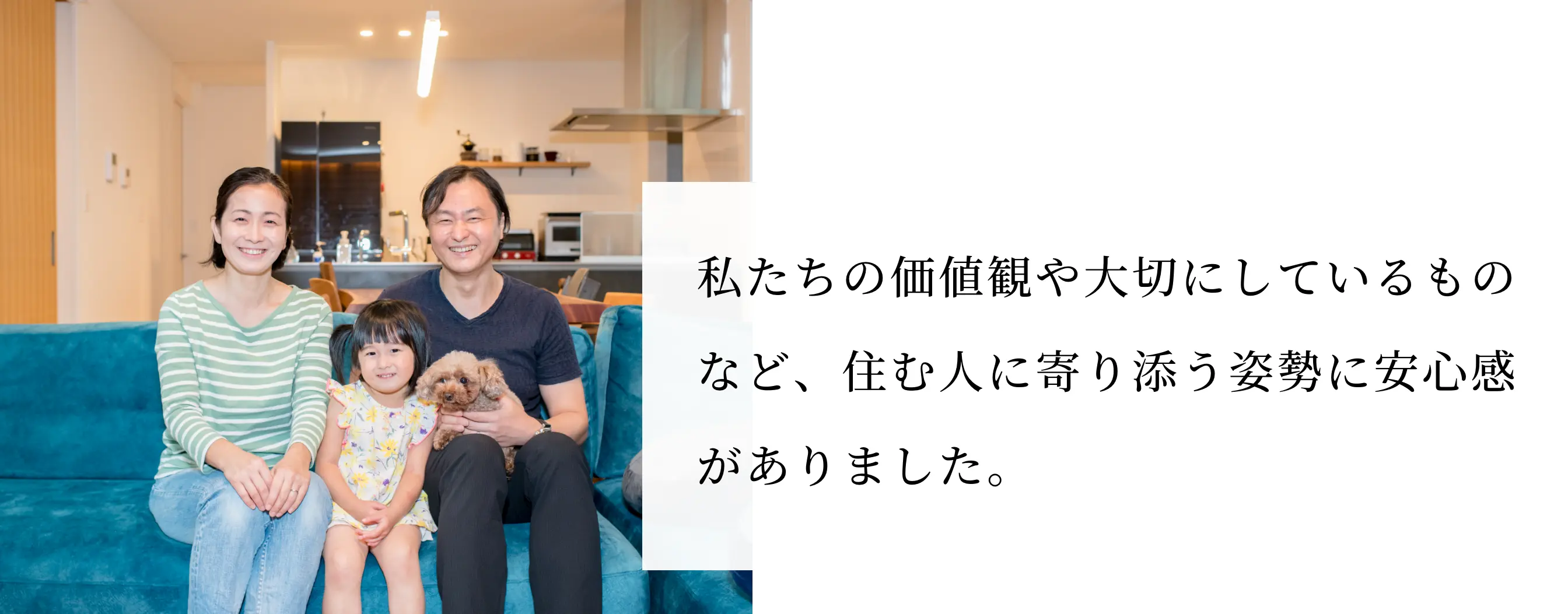 私たちの価値観や大切にしているものなど、住む人に寄り添う姿勢に安心感がありました。