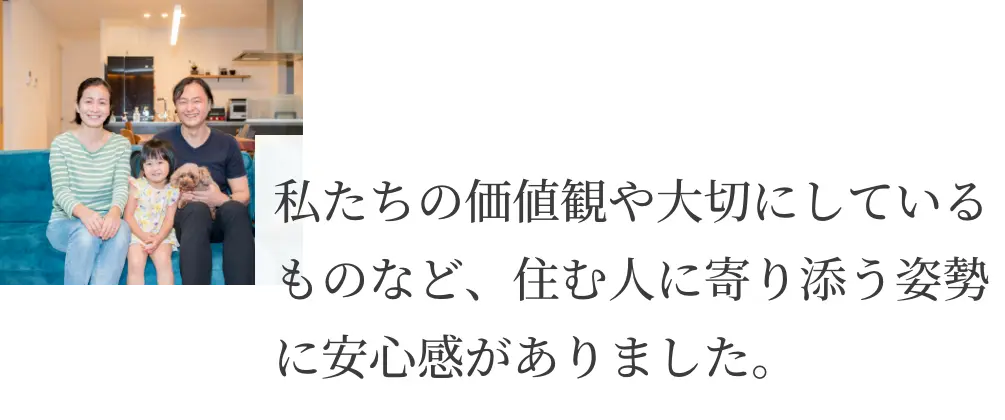 私たちの価値観や大切にしているものなど、住む人に寄り添う姿勢に安心感がありました。